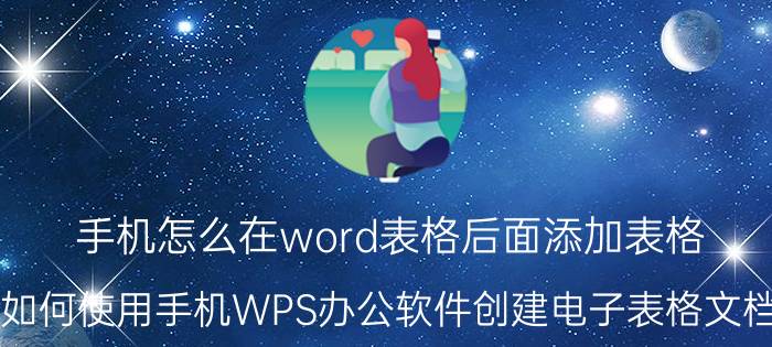 手机怎么在word表格后面添加表格 如何使用手机WPS办公软件创建电子表格文档？